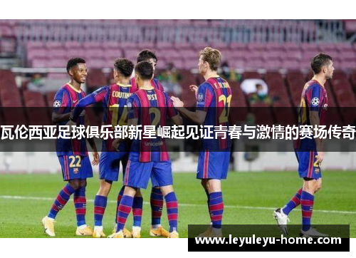 瓦伦西亚足球俱乐部新星崛起见证青春与激情的赛场传奇