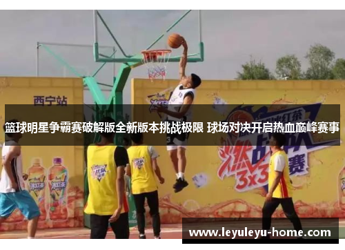 篮球明星争霸赛破解版全新版本挑战极限 球场对决开启热血巅峰赛事